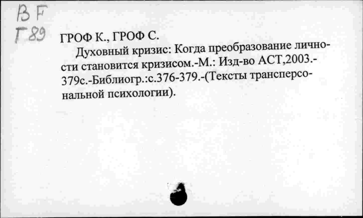 ﻿Г2Э ГРОФ К., ГРОФ с.
Духовный кризис: Когда преобразование личности становится кризисом.-М.: Изд-во АСТ,2003,-379с.-Библиогр.:с.376-379.-(Тексты трансперсональной психологии).